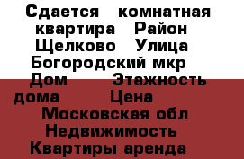 Сдается 1 комнатная квартира › Район ­ Щелково › Улица ­ Богородский мкр. › Дом ­ 7 › Этажность дома ­ 16 › Цена ­ 18 000 - Московская обл. Недвижимость » Квартиры аренда   